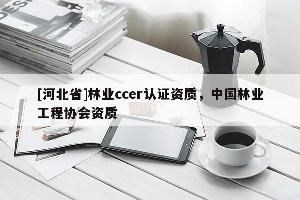 [河北省]林業(yè)ccer認(rèn)證資質(zhì)，中國林業(yè)工程協(xié)會資質(zhì)