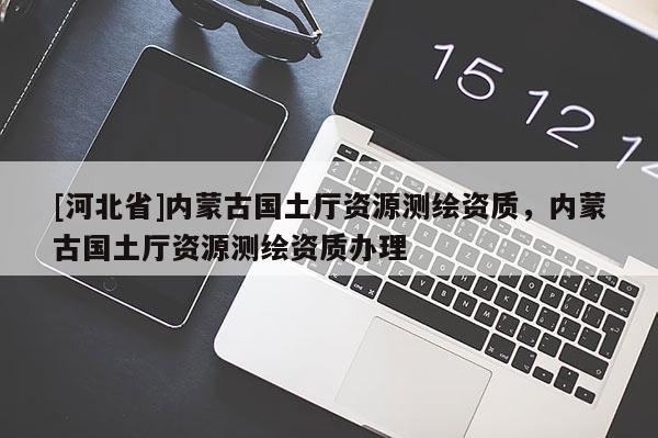 [河北省]內(nèi)蒙古國土廳資源測繪資質(zhì)，內(nèi)蒙古國土廳資源測繪資質(zhì)辦理
