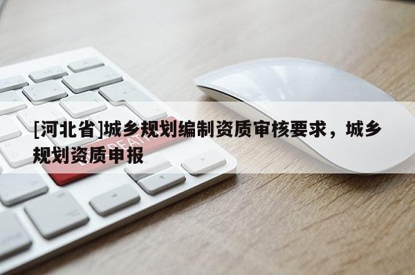 [河北省]城鄉(xiāng)規(guī)劃編制資質(zhì)審核要求，城鄉(xiāng)規(guī)劃資質(zhì)申報(bào)