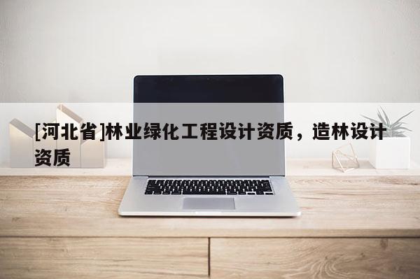 [河北省]林業(yè)綠化工程設(shè)計資質(zhì)，造林設(shè)計資質(zhì)