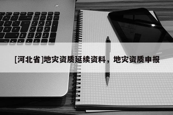 [河北省]地災(zāi)資質(zhì)延續(xù)資料，地災(zāi)資質(zhì)申報