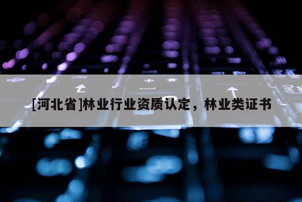 [河北省]林業(yè)行業(yè)資質(zhì)認(rèn)定，林業(yè)類證書(shū)