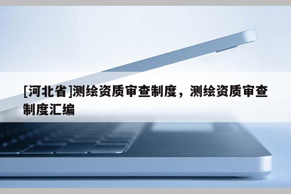 [河北省]測繪資質(zhì)審查制度，測繪資質(zhì)審查制度匯編