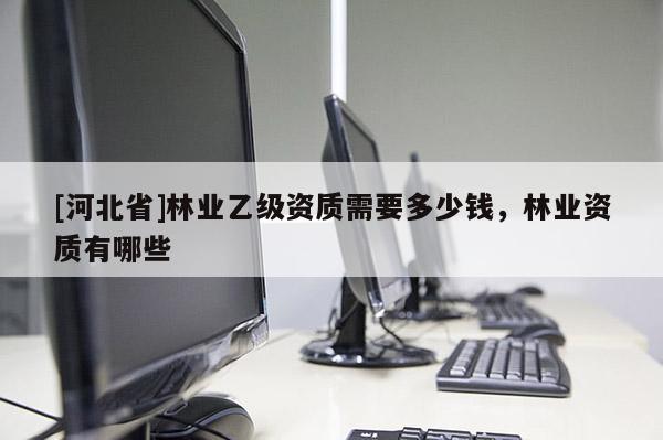 [河北省]林業(yè)乙級資質(zhì)需要多少錢，林業(yè)資質(zhì)有哪些