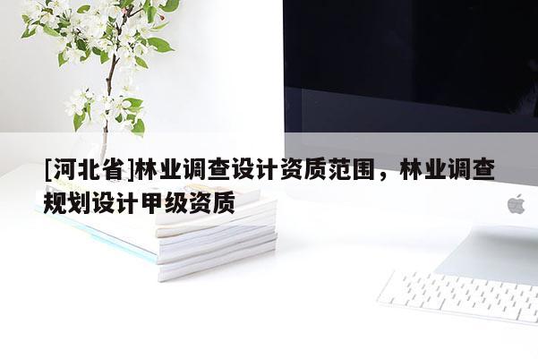 [河北省]林業(yè)調(diào)查設(shè)計資質(zhì)范圍，林業(yè)調(diào)查規(guī)劃設(shè)計甲級資質(zhì)