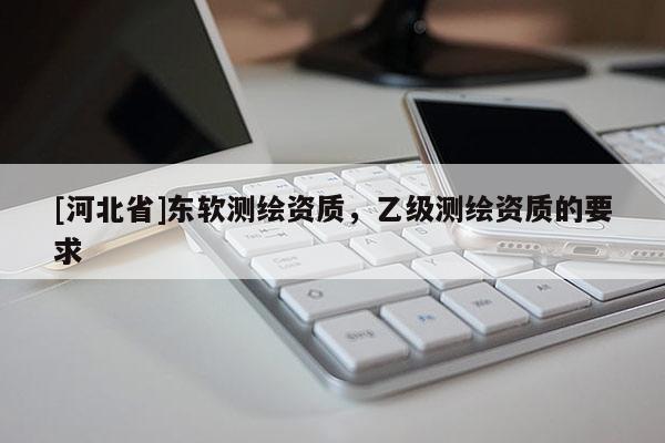 [河北省]東軟測繪資質，乙級測繪資質的要求