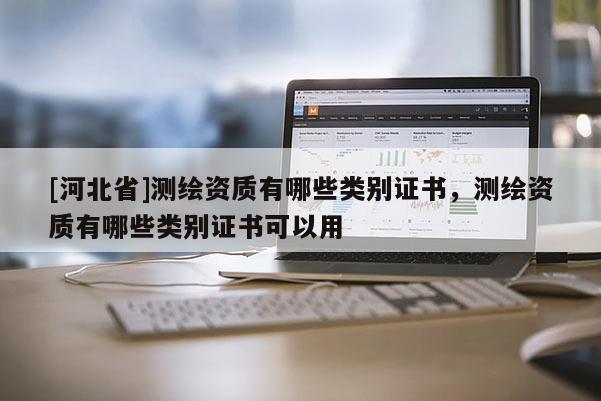 [河北省]測(cè)繪資質(zhì)有哪些類(lèi)別證書(shū)，測(cè)繪資質(zhì)有哪些類(lèi)別證書(shū)可以用