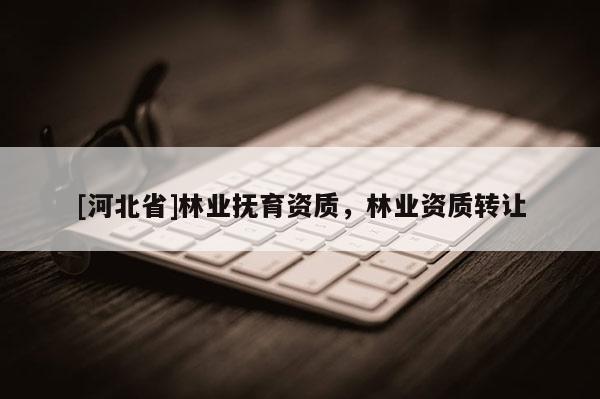 [河北省]林業(yè)撫育資質(zhì)，林業(yè)資質(zhì)轉(zhuǎn)讓