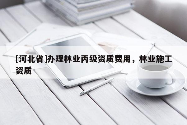 [河北省]辦理林業(yè)丙級(jí)資質(zhì)費(fèi)用，林業(yè)施工資質(zhì)