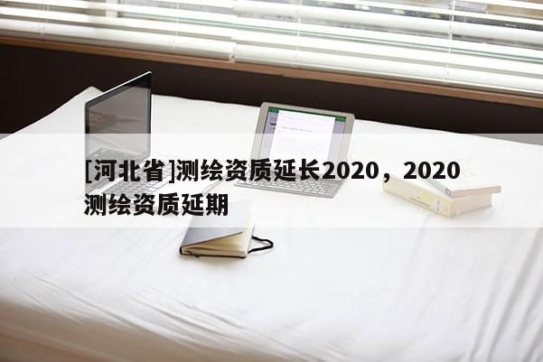 [河北省]測(cè)繪資質(zhì)延長(zhǎng)2020，2020測(cè)繪資質(zhì)延期