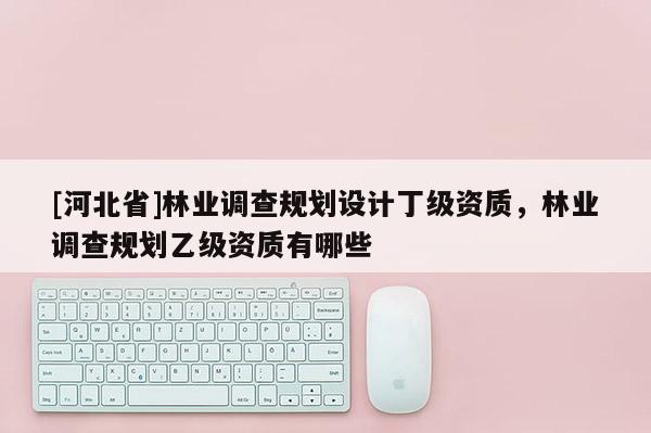 [河北省]林業(yè)調(diào)查規(guī)劃設(shè)計(jì)丁級資質(zhì)，林業(yè)調(diào)查規(guī)劃乙級資質(zhì)有哪些