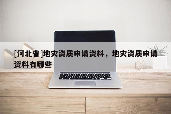 [河北省]地災資質(zhì)申請資料，地災資質(zhì)申請資料有哪些