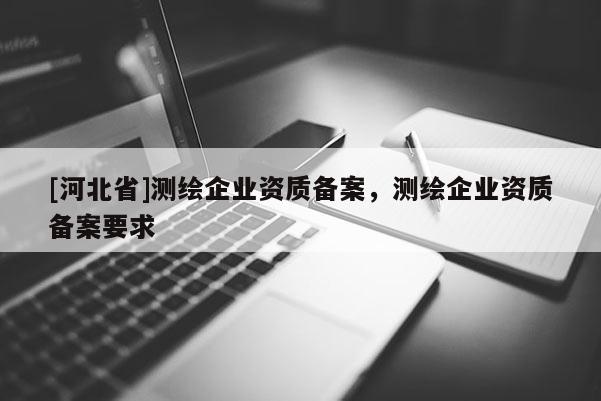 [河北省]測繪企業(yè)資質(zhì)備案，測繪企業(yè)資質(zhì)備案要求