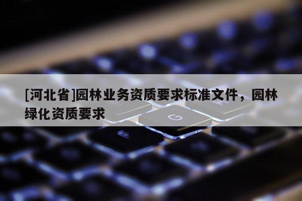[河北省]園林業(yè)務(wù)資質(zhì)要求標(biāo)準(zhǔn)文件，園林綠化資質(zhì)要求