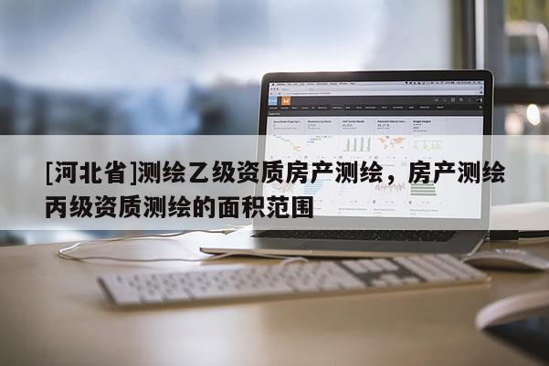 [河北省]測繪乙級資質(zhì)房產(chǎn)測繪，房產(chǎn)測繪丙級資質(zhì)測繪的面積范圍