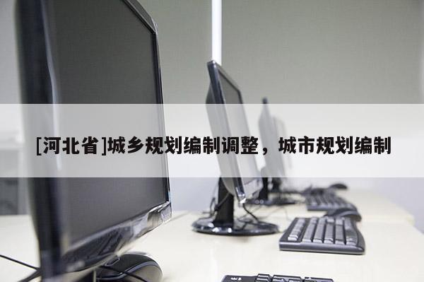 [河北省]城鄉(xiāng)規(guī)劃編制調(diào)整，城市規(guī)劃編制