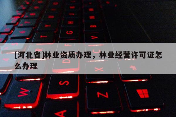 [河北省]林業(yè)資質辦理，林業(yè)經營許可證怎么辦理