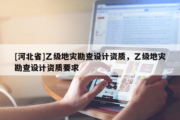 [河北省]乙級地災(zāi)勘查設(shè)計(jì)資質(zhì)，乙級地災(zāi)勘查設(shè)計(jì)資質(zhì)要求