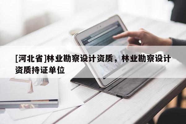 [河北省]林業(yè)勘察設(shè)計資質(zhì)，林業(yè)勘察設(shè)計資質(zhì)持證單位