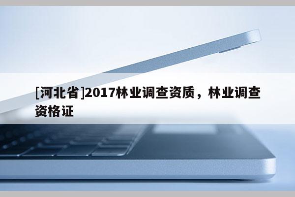 [河北省]2017林業(yè)調(diào)查資質(zhì)，林業(yè)調(diào)查資格證