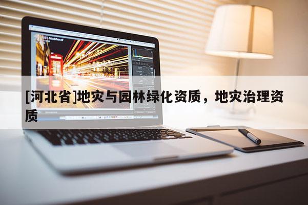 [河北省]地災(zāi)與園林綠化資質(zhì)，地災(zāi)治理資質(zhì)