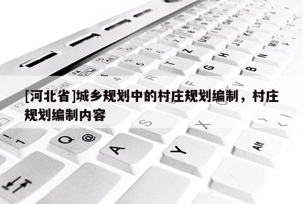 [河北省]城鄉(xiāng)規(guī)劃中的村莊規(guī)劃編制，村莊規(guī)劃編制內(nèi)容