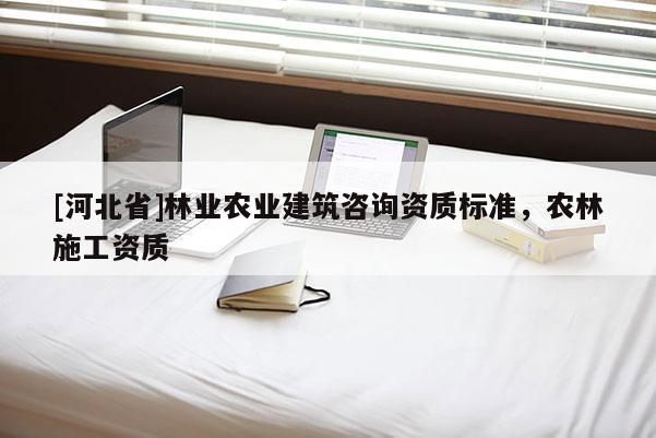 [河北省]林業(yè)農(nóng)業(yè)建筑咨詢(xún)資質(zhì)標(biāo)準(zhǔn)，農(nóng)林施工資質(zhì)