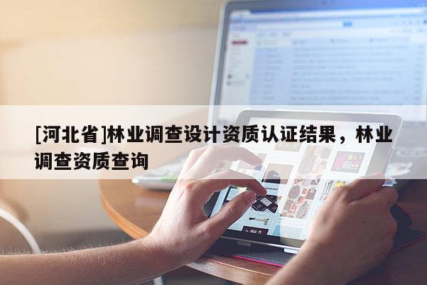 [河北省]林業(yè)調(diào)查設(shè)計(jì)資質(zhì)認(rèn)證結(jié)果，林業(yè)調(diào)查資質(zhì)查詢