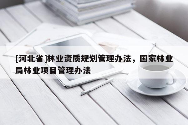 [河北省]林業(yè)資質(zhì)規(guī)劃管理辦法，國家林業(yè)局林業(yè)項(xiàng)目管理辦法