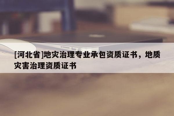 [河北省]地災治理專業(yè)承包資質證書，地質災害治理資質證書