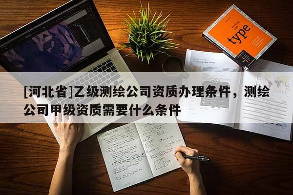 [河北省]乙級(jí)測(cè)繪公司資質(zhì)辦理?xiàng)l件，測(cè)繪公司甲級(jí)資質(zhì)需要什么條件