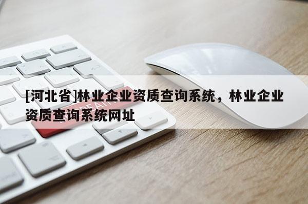 [河北省]林業(yè)企業(yè)資質(zhì)查詢系統(tǒng)，林業(yè)企業(yè)資質(zhì)查詢系統(tǒng)網(wǎng)址