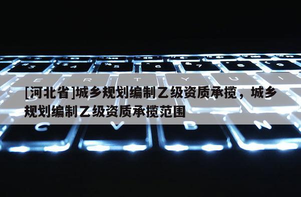 [河北省]城鄉(xiāng)規(guī)劃編制乙級資質(zhì)承攬，城鄉(xiāng)規(guī)劃編制乙級資質(zhì)承攬范圍