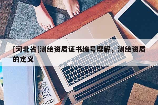 [河北省]測(cè)繪資質(zhì)證書編號(hào)理解，測(cè)繪資質(zhì)的定義