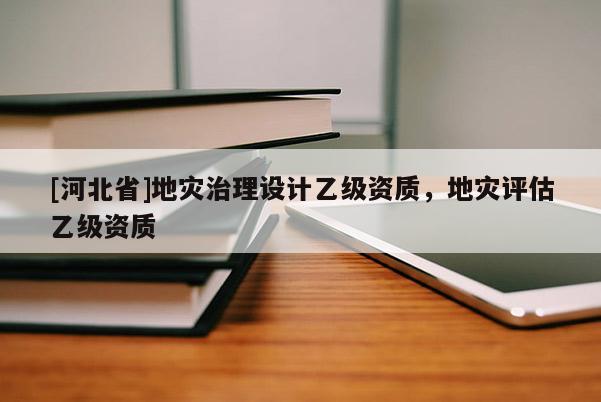[河北省]地災(zāi)治理設(shè)計(jì)乙級(jí)資質(zhì)，地災(zāi)評(píng)估乙級(jí)資質(zhì)