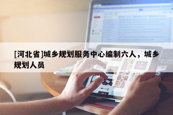 [河北省]城鄉(xiāng)規(guī)劃服務中心編制六人，城鄉(xiāng)規(guī)劃人員