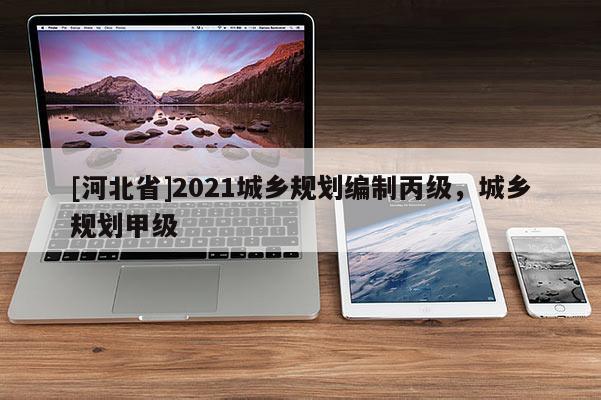 [河北省]2021城鄉(xiāng)規(guī)劃編制丙級(jí)，城鄉(xiāng)規(guī)劃甲級(jí)