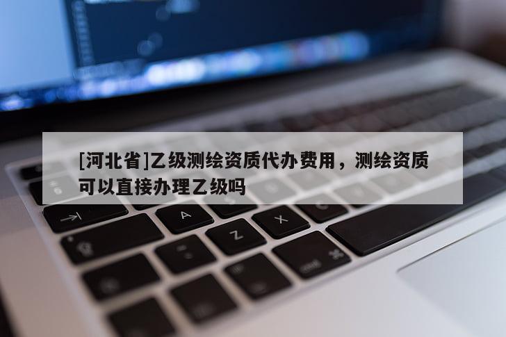 [河北省]乙級(jí)測繪資質(zhì)代辦費(fèi)用，測繪資質(zhì)可以直接辦理乙級(jí)嗎