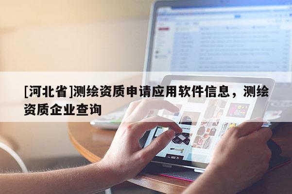 [河北省]測繪資質(zhì)申請應(yīng)用軟件信息，測繪資質(zhì)企業(yè)查詢