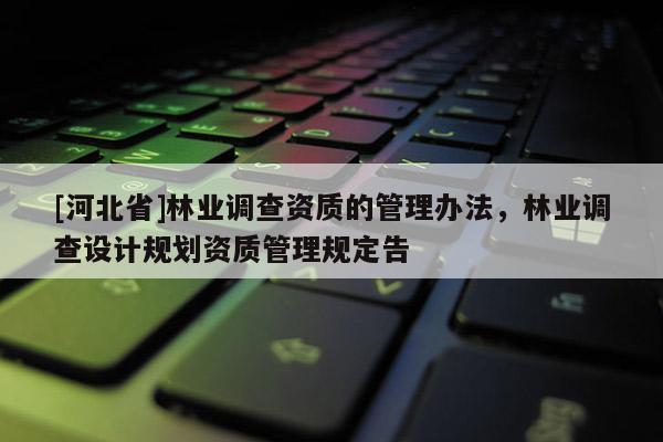 [河北省]林業(yè)調(diào)查資質(zhì)的管理辦法，林業(yè)調(diào)查設(shè)計(jì)規(guī)劃資質(zhì)管理規(guī)定告