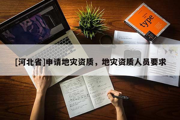 [河北省]申請(qǐng)地災(zāi)資質(zhì)，地災(zāi)資質(zhì)人員要求