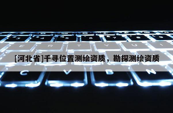 [河北省]千尋位置測(cè)繪資質(zhì)，勘探測(cè)繪資質(zhì)