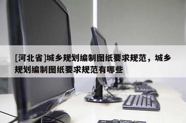 [河北省]城鄉(xiāng)規(guī)劃編制圖紙要求規(guī)范，城鄉(xiāng)規(guī)劃編制圖紙要求規(guī)范有哪些