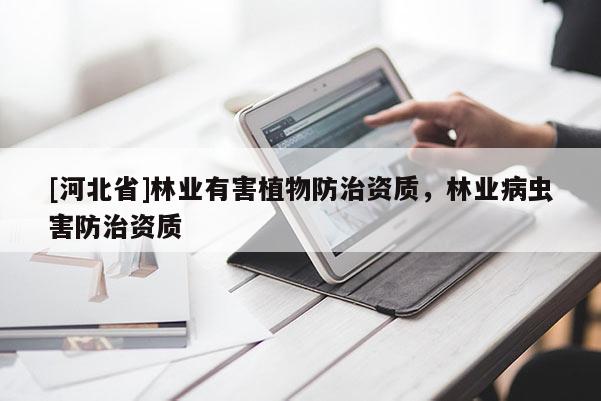 [河北省]林業(yè)有害植物防治資質(zhì)，林業(yè)病蟲害防治資質(zhì)