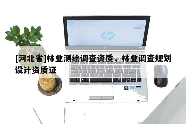 [河北省]林業(yè)測繪調(diào)查資質(zhì)，林業(yè)調(diào)查規(guī)劃設(shè)計(jì)資質(zhì)證