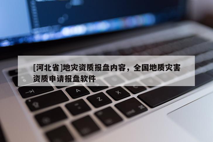 [河北省]地災資質(zhì)報盤內(nèi)容，全國地質(zhì)災害資質(zhì)申請報盤軟件