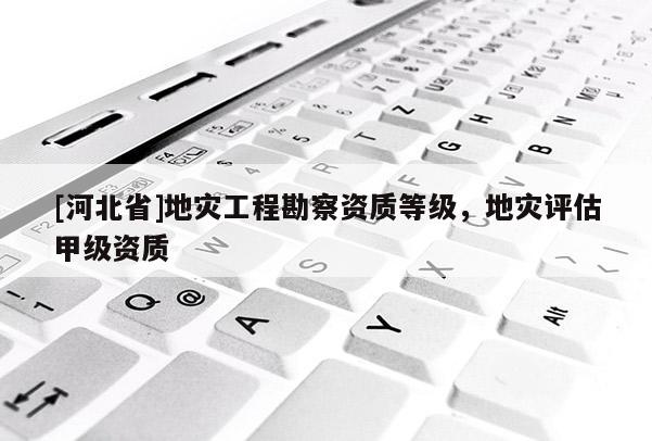 [河北省]地災工程勘察資質等級，地災評估甲級資質