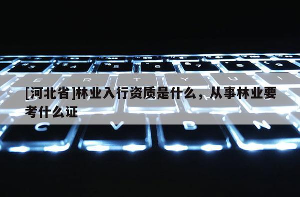 [河北省]林業(yè)入行資質(zhì)是什么，從事林業(yè)要考什么證
