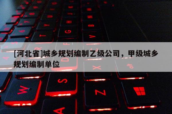 [河北省]城鄉(xiāng)規(guī)劃編制乙級公司，甲級城鄉(xiāng)規(guī)劃編制單位