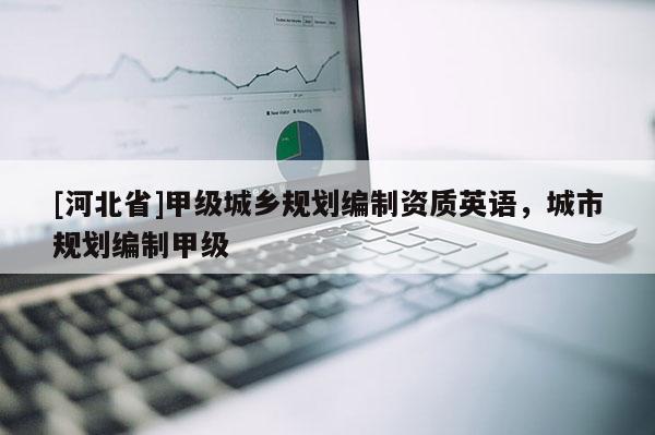 [河北省]甲級城鄉(xiāng)規(guī)劃編制資質(zhì)英語，城市規(guī)劃編制甲級